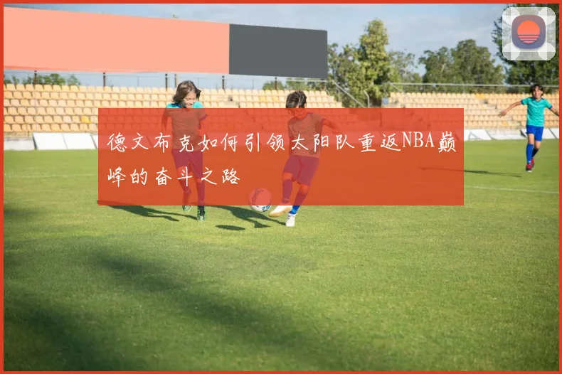 德文布克如何引领太阳队重返NBA巅峰的奋斗之路