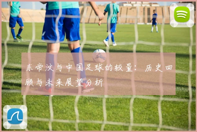 东帝汶与中国足球的较量：历史回顾与未来展望分析