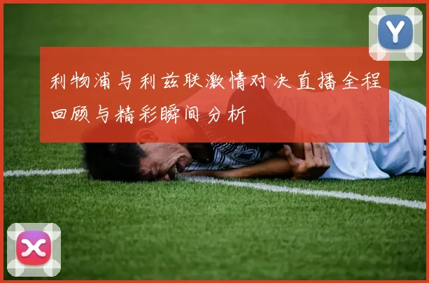 利物浦与利兹联激情对决直播全程回顾与精彩瞬间分析