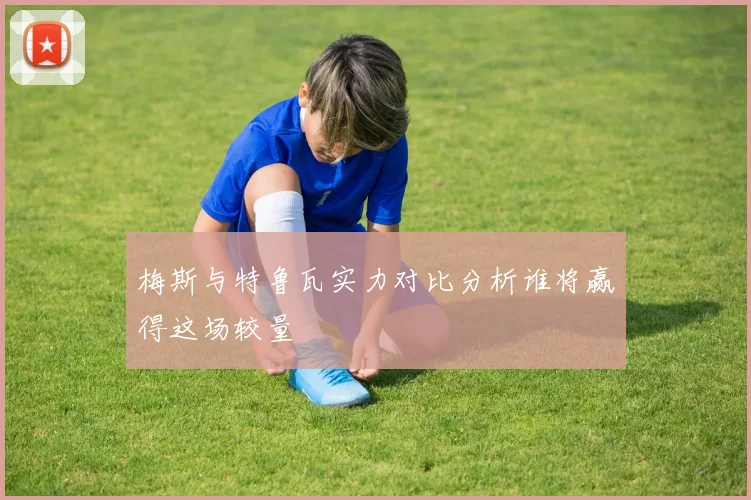 梅斯与特鲁瓦实力对比分析谁将赢得这场较量