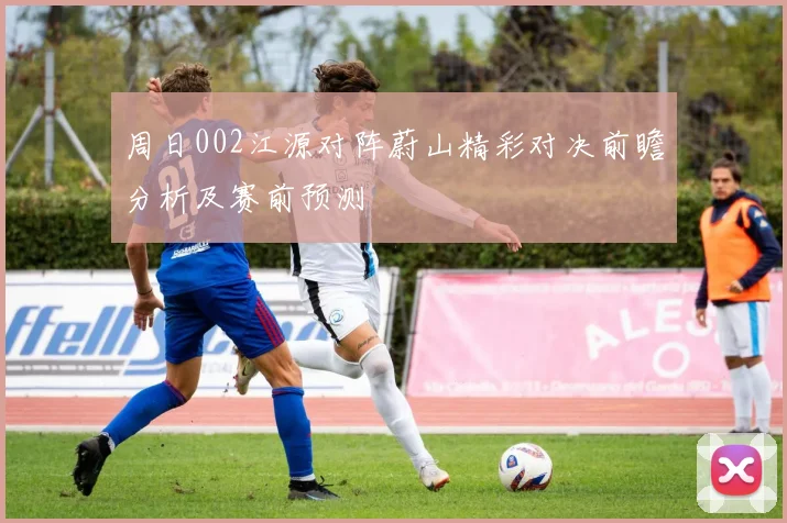 周日002江源对阵蔚山精彩对决前瞻分析及赛前预测
