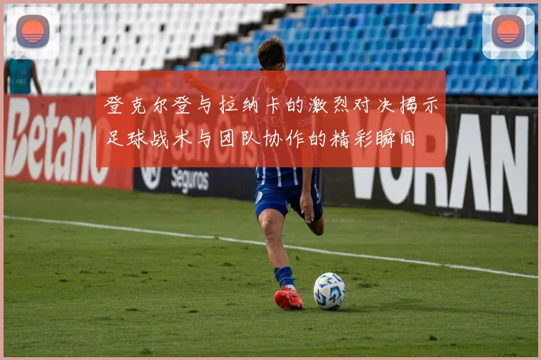 登克尔登与拉纳卡的激烈对决揭示足球战术与团队协作的精彩瞬间