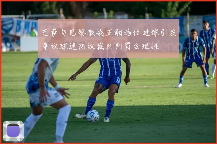 巴萨与巴黎激战正酣越位进球引发争议球迷热议裁判判罚合理性