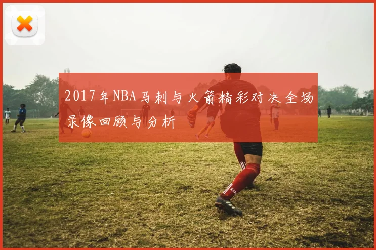 2017年NBA马刺与火箭精彩对决全场录像回顾与分析
