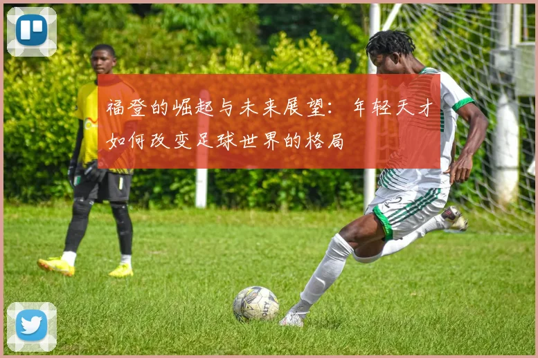 福登的崛起与未来展望：年轻天才如何改变足球世界的格局