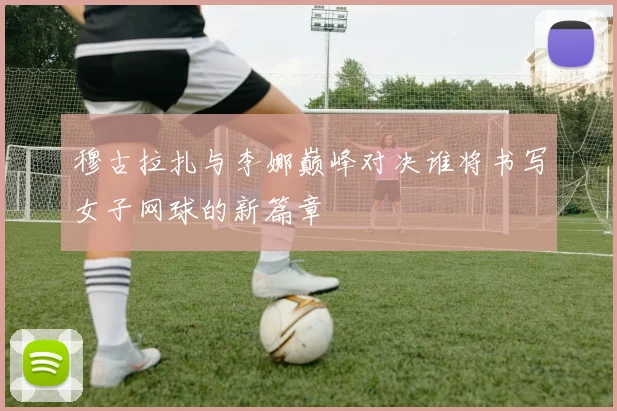 穆古拉扎与李娜巅峰对决谁将书写女子网球的新篇章