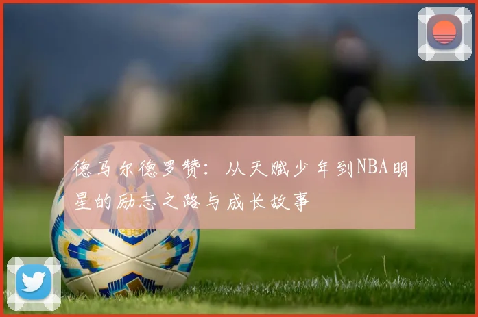 德马尔德罗赞：从天赋少年到NBA明星的励志之路与成长故事