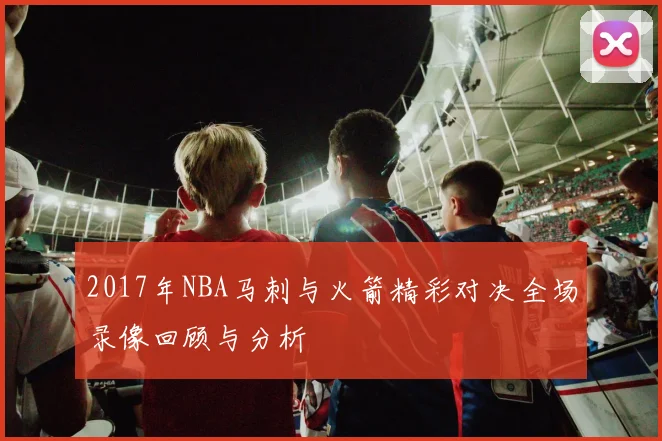 2017年NBA马刺与火箭精彩对决全场录像回顾与分析