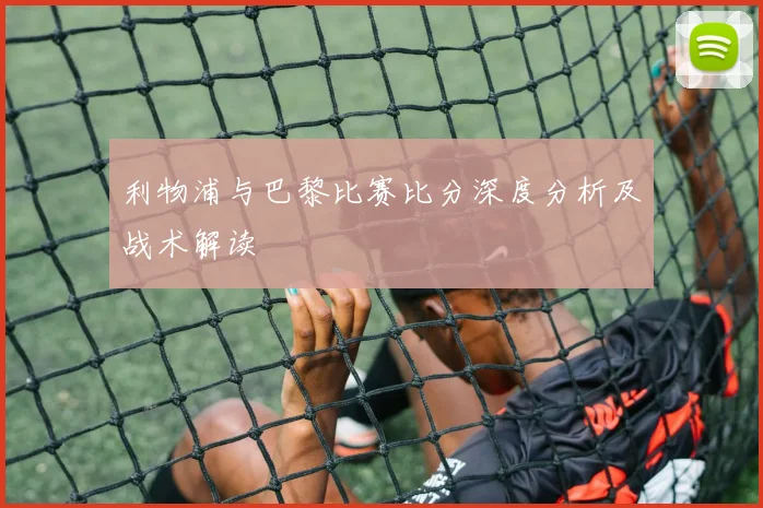 利物浦与巴黎比赛比分深度分析及战术解读