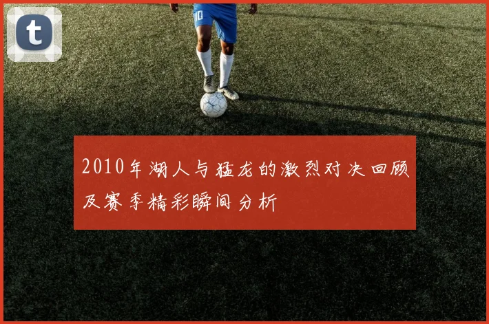2010年湖人与猛龙的激烈对决回顾及赛季精彩瞬间分析
