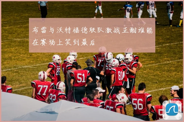 布雷与沃特福德联队激战正酣谁能在赛场上笑到最后