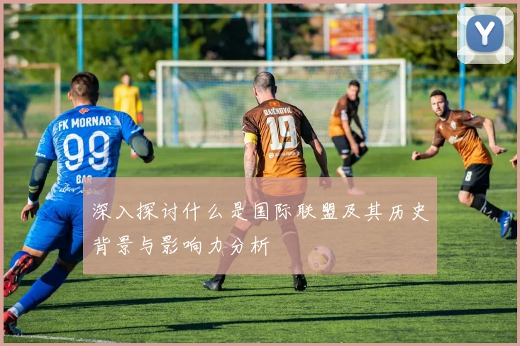 深入探讨什么是国际联盟及其历史背景与影响力分析