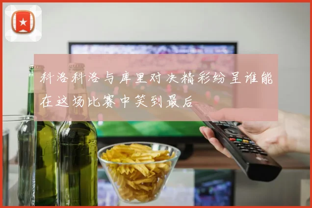 科洛科洛与库里对决精彩纷呈谁能在这场比赛中笑到最后
