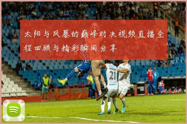 太阳与风暴的巅峰对决视频直播全程回顾与精彩瞬间分享