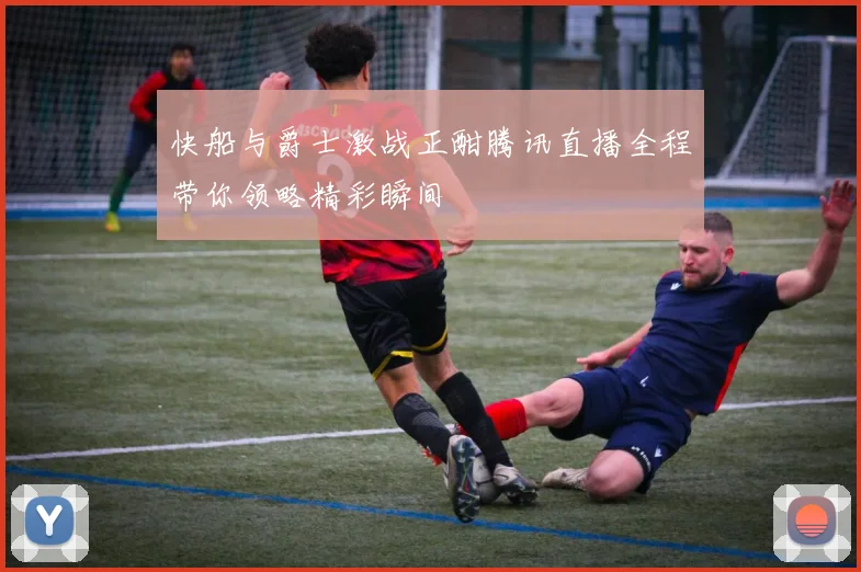 快船与爵士激战正酣腾讯直播全程带你领略精彩瞬间