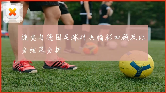 捷克与德国足球对决精彩回顾及比分结果分析